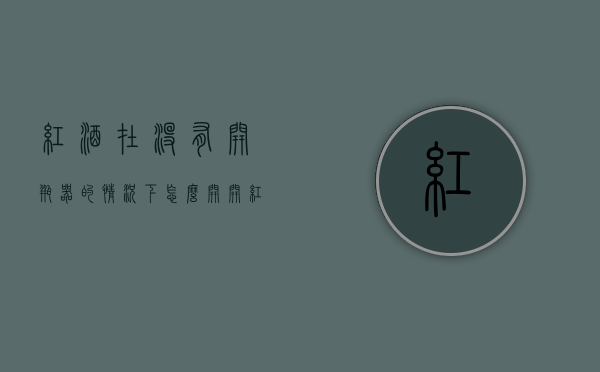 红酒在没有开瓶器的情况下怎么开（开红酒方法没有开瓶器）