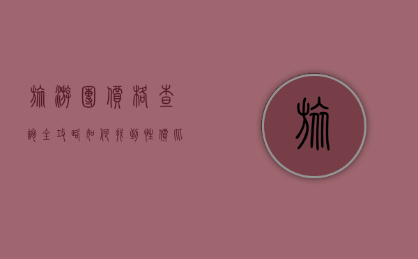 旅游团价格查询全攻略，如何找到性价比最高的旅行方案？