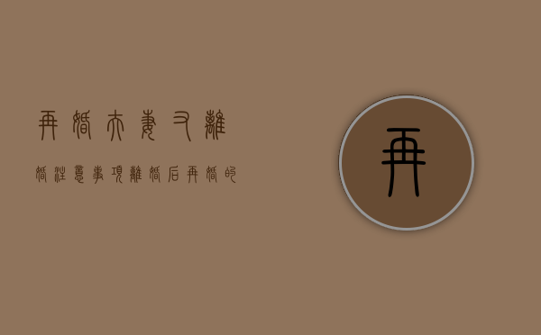 再婚夫妻又离婚注意事项（离婚后再婚的好方法有哪些？看看这个！）