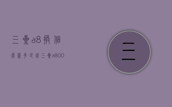 三星a8换个屏幕多少钱（三星a8000换屏幕多少钱）