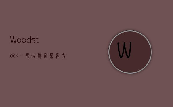 Woodstock，一场改变音乐与文化的传奇盛会