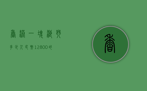 香港一块浪琴多少人民币（12800的浪琴）
