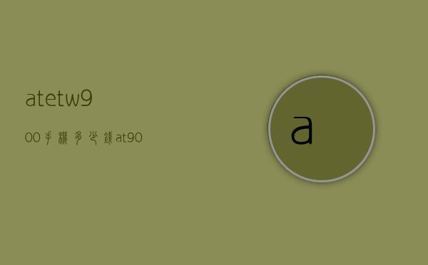 atetw900手机多少钱（at900p价格）