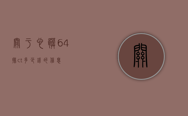 关于心脏64排ct多少钱的信息