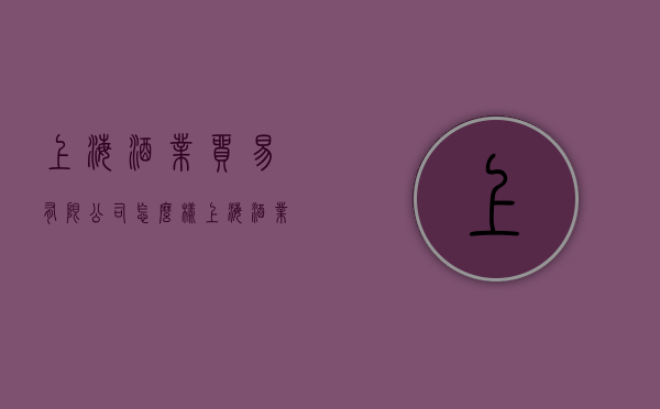 上海酒业贸易有限公司怎么样（上海酒业贸易有限公司怎么样知乎）
