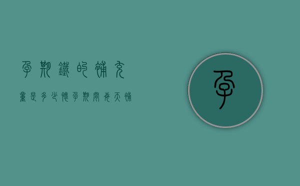 孕期铁的补充量是多少（怀孕期间每天补充多少铁）