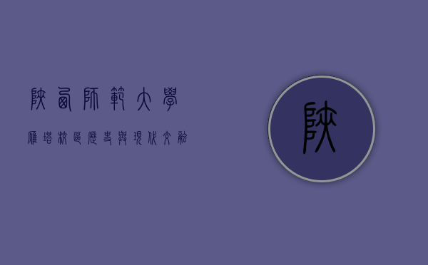 陕西师范大学雁塔校区，历史与现代交融的学术殿堂