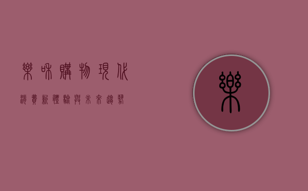 乐和购物，现代消费新体验与未来趋势