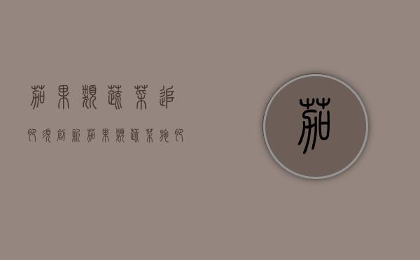 茄果类蔬菜追肥须创新（茄果类蔬菜施肥方法）