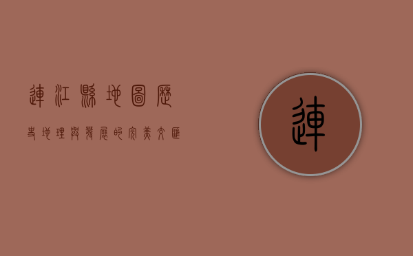 连江县地图，历史、地理与发展的完美交汇