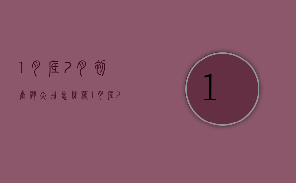 1月底2月初台湾天气怎么样（1月底2月初台湾天气怎么样了）