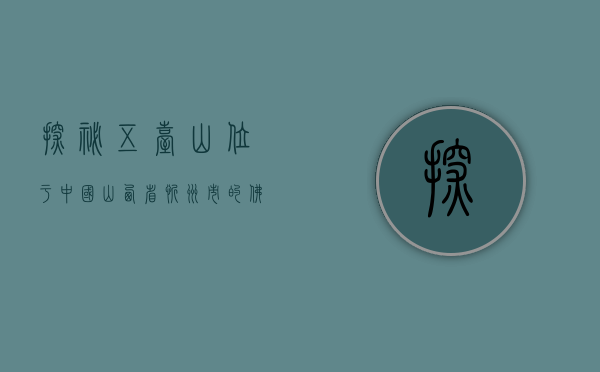 探秘五台山，位于中国山西省忻州市的佛教圣地