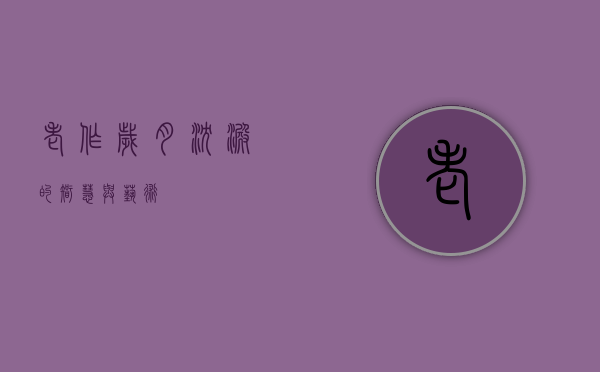 老作，岁月沉淀的智慧与艺术
