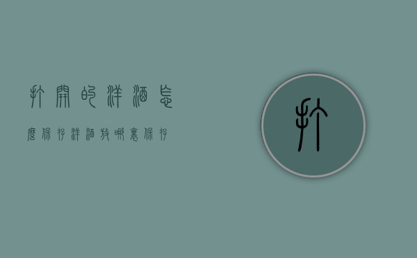 打开的洋酒怎么保存（洋酒放哪里保存）