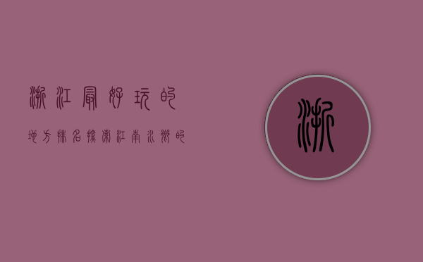 浙江最好玩的地方排名，探索江南水乡的魅力