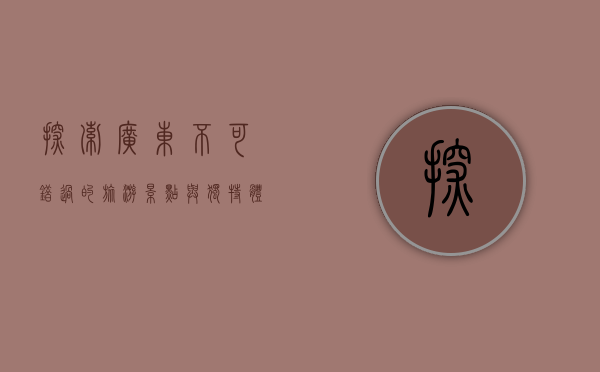 探索广东，不可错过的旅游景点与独特体验