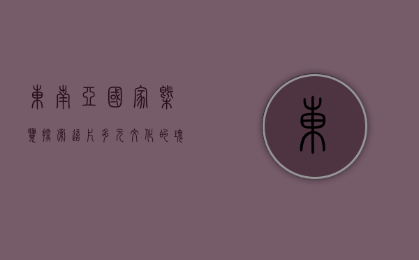 东南亚国家概览，探索这片多元文化的瑰宝之地