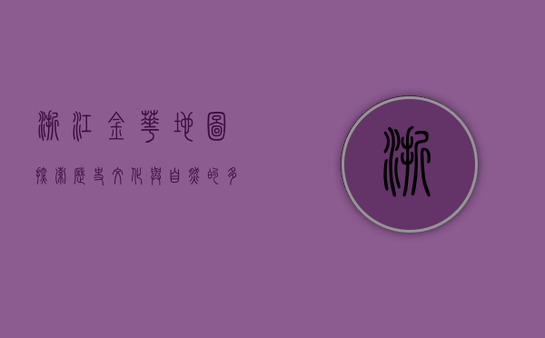 浙江金华地图，探索历史、文化与自然的多维画卷