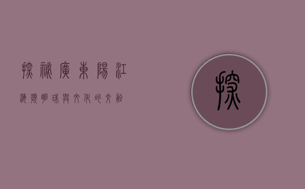 探秘广东阳江，海滨明珠与文化的交融