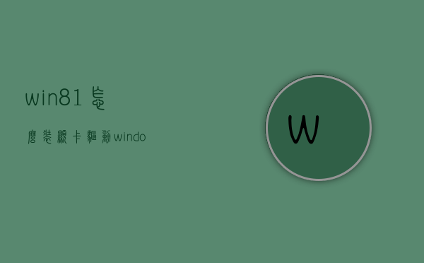 win8.1怎么装显卡驱动（windows7怎么安装显卡驱动器）
