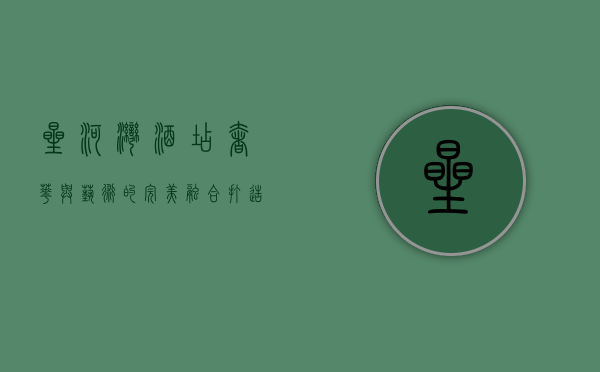 星河湾酒店，奢华与艺术的完美融合，打造非凡旅居体验