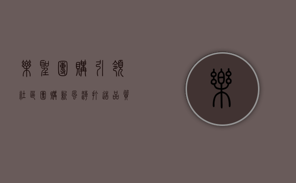 乐圣团购，引领社区团购新风潮，打造品质生活新体验