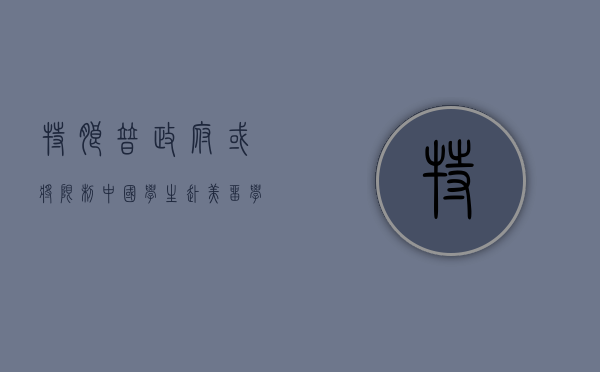 特朗普政府或将限制中国学生赴美留学，影响与前景分析