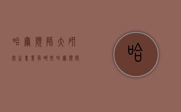哈尔滨师大研究生专业有哪些（哈尔滨师范大学研究生好不好考）