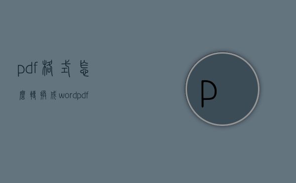 pdf格式怎么转换成word（pdf怎么转成Word）