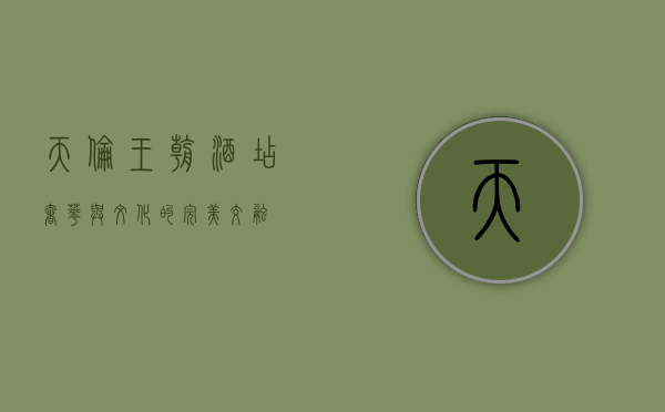 天伦王朝酒店，奢华与文化的完美交融