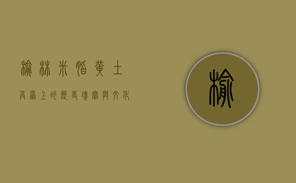 榆林米脂，黄土高原上的历史瑰宝与文化明珠
