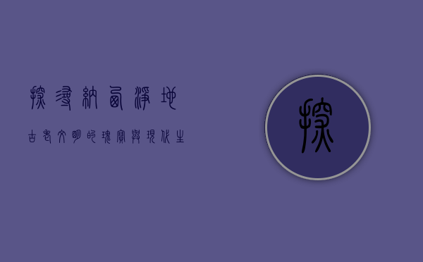 探寻纳西净地，古老文明的瑰宝与现代生活的交融