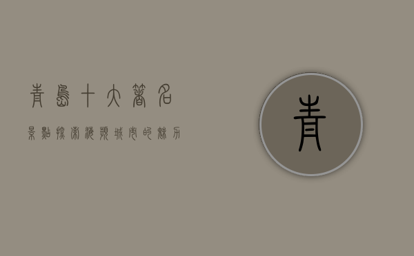 青岛十大著名景点，探索海滨城市的魅力