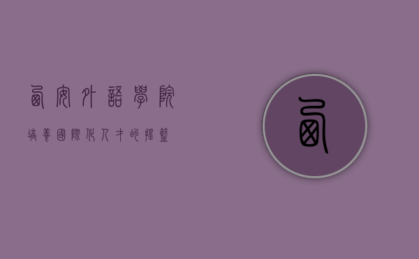 西安外语学院，培养国际化人才的摇篮