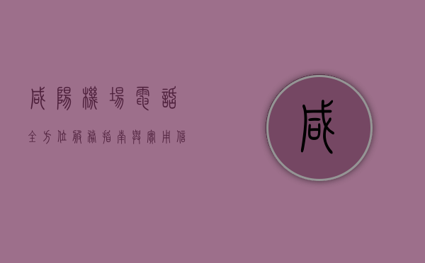 咸阳机场电话，全方位服务指南与实用信息
