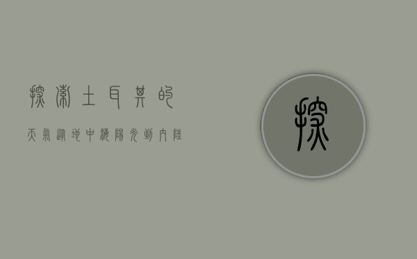 探索土耳其的天气，从地中海阳光到内陆高原的四季变幻