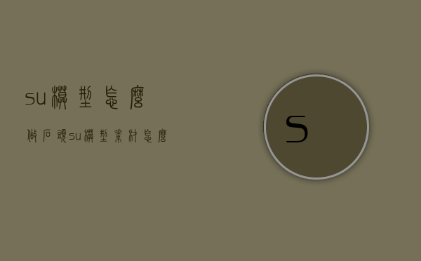 su模型怎么做石头（su模型素材怎么用）