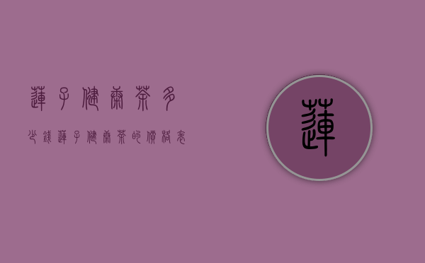 莲子健康茶多少钱（莲子健康茶的价格表）