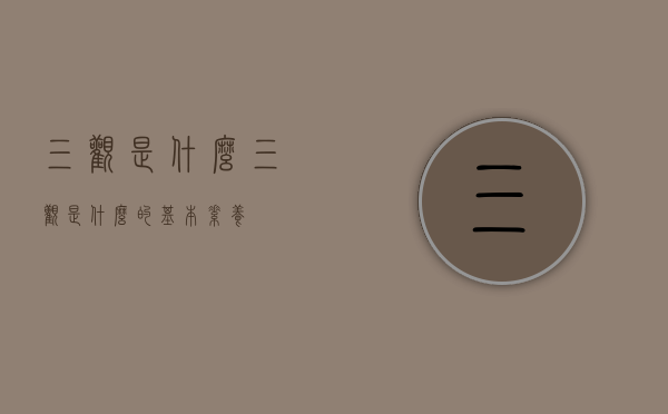 三观是什么（三观是什么的基本素养）