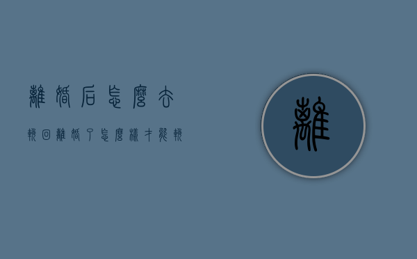 离婚后怎么去挽回（离婚了怎么样才能挽回）