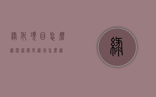绿化项目怎么谈（园林绿化谈判怎么谈）