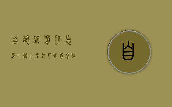 自酿葡萄酒怎么申请生产许可证（葡萄酒的生产许可证好办吗）