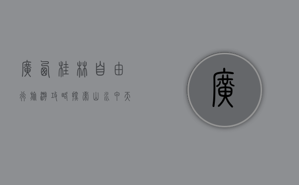广西桂林自由行旅游攻略，探索山水甲天下的绝美风光