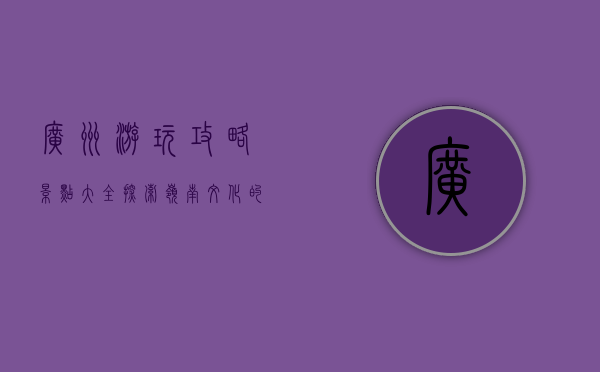 广州游玩攻略景点大全，探索岭南文化的魅力之都