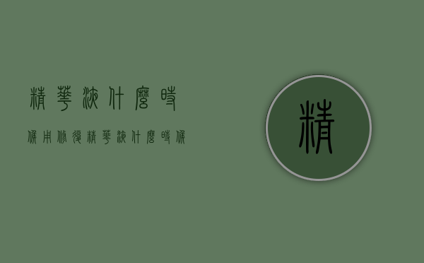 精华液什么时候用（修复精华液什么时候用）