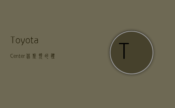Toyota Center，休斯顿的体育与娱乐圣地