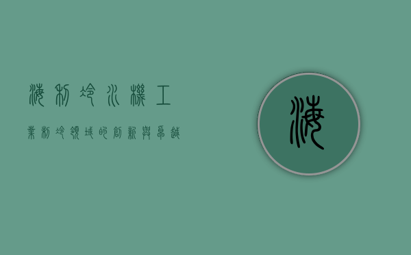 海利冷水机，工业制冷领域的创新与卓越