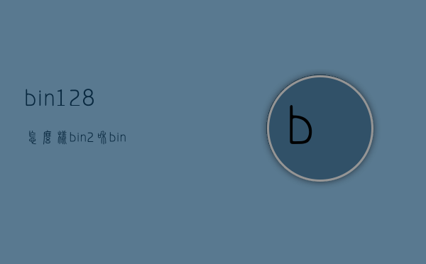 bin128怎么样（bin2和bin128）
