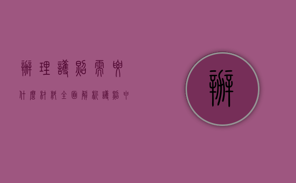 办理护照需要什么材料？全面解析护照申请流程与所需文件