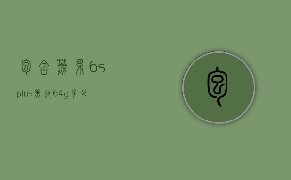 包含苹果6splus美版64g多少钱的词条